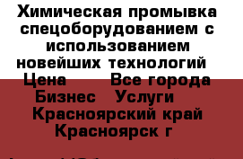 Химическая промывка спецоборудованием с использованием новейших технологий › Цена ­ 7 - Все города Бизнес » Услуги   . Красноярский край,Красноярск г.